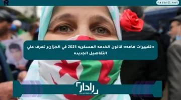 «تغييرات هامة» قانون الخدمة العسكرية 2025 في الجزائر تعرف على التفاصيل الجديدة